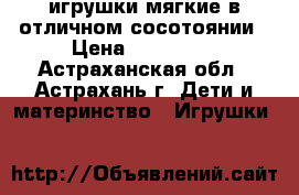 игрушки мягкие в отличном сосотоянии › Цена ­ 150-600 - Астраханская обл., Астрахань г. Дети и материнство » Игрушки   